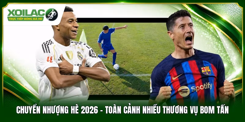 Chuyển Nhượng Hè 2026 – Toàn Cảnh Nhiều Thương Vụ Bom Tấn